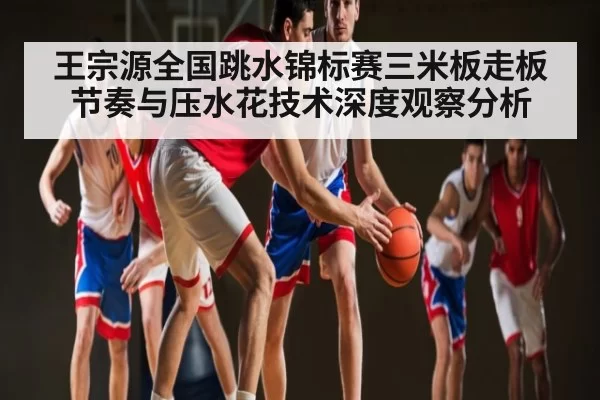 王宗源全国跳水锦标赛三米板走板节奏与压水花技术深度观察分析