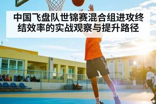 中国飞盘队世锦赛混合组进攻终结效率的实战观察与提升路径