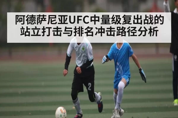 阿德萨尼亚UFC中量级复出战的站立打击与排名冲击路径分析